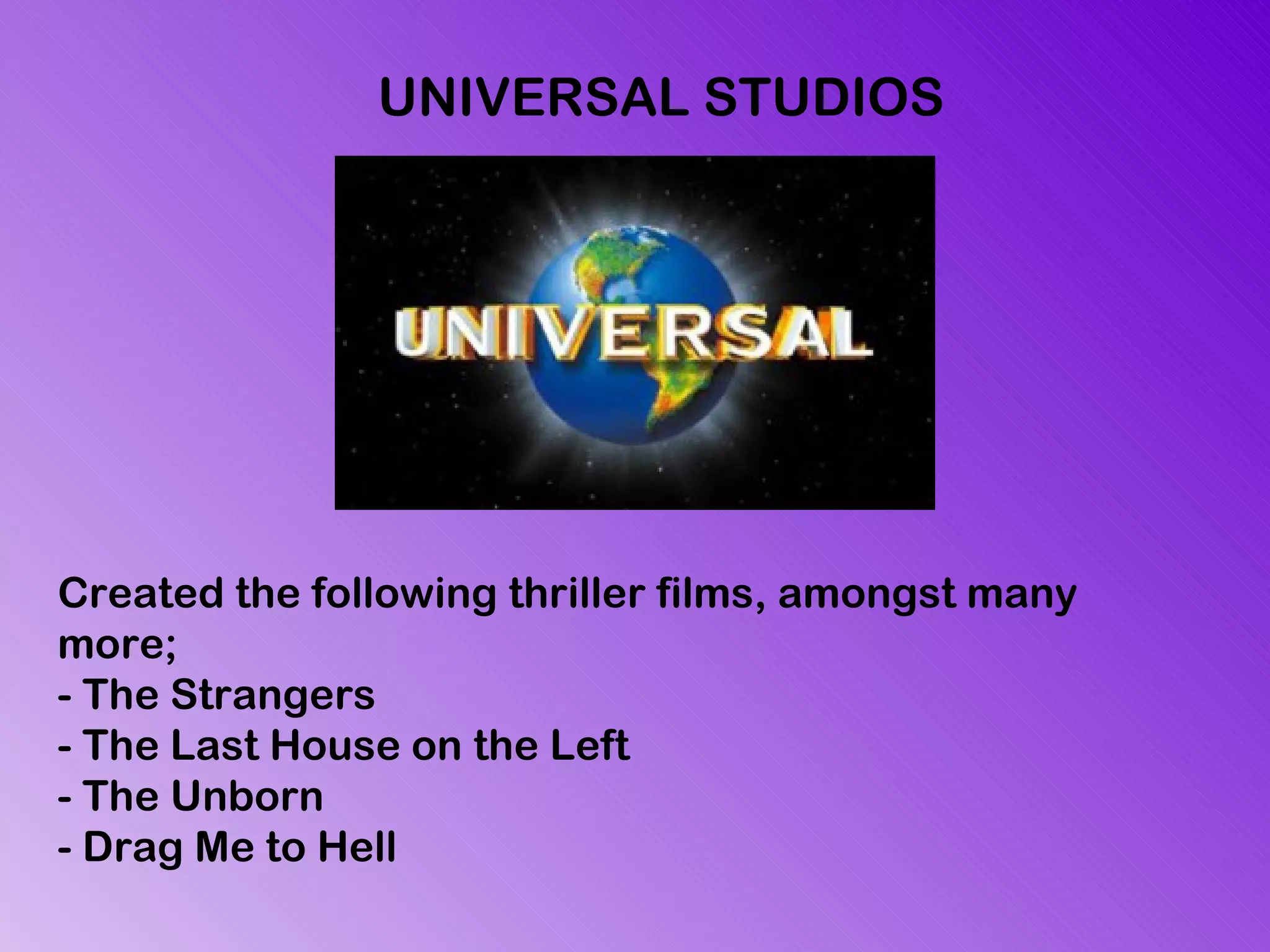 Created the following thriller films, amongst many more; - The Strangers - The Last House on the Left - The Unborn - Drag Me to Hell UNIVERSAL STUDIOS