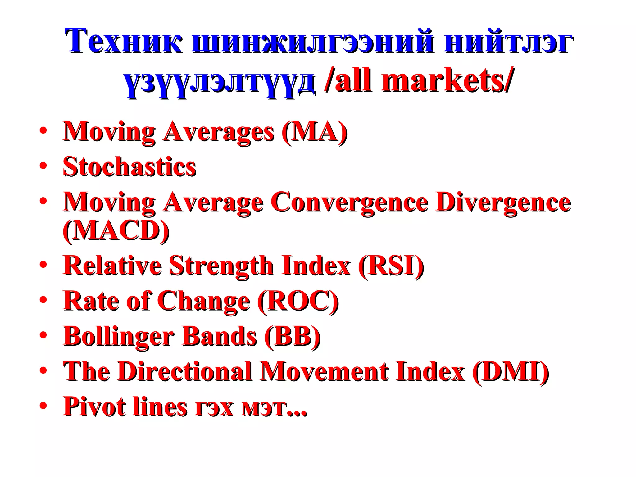 Техник шинжилгээний нийтлэг үзүүлэлтүүд   /all markets/ Moving Averages (MA) Stochastics Moving Average Convergence Divergence (MACD) Relative Strength Index (RSI) Rate of Change (ROC) Bollinger Bands (BB) The Directional Movement Index (DMI) Pivot lines  гэх мэт... 