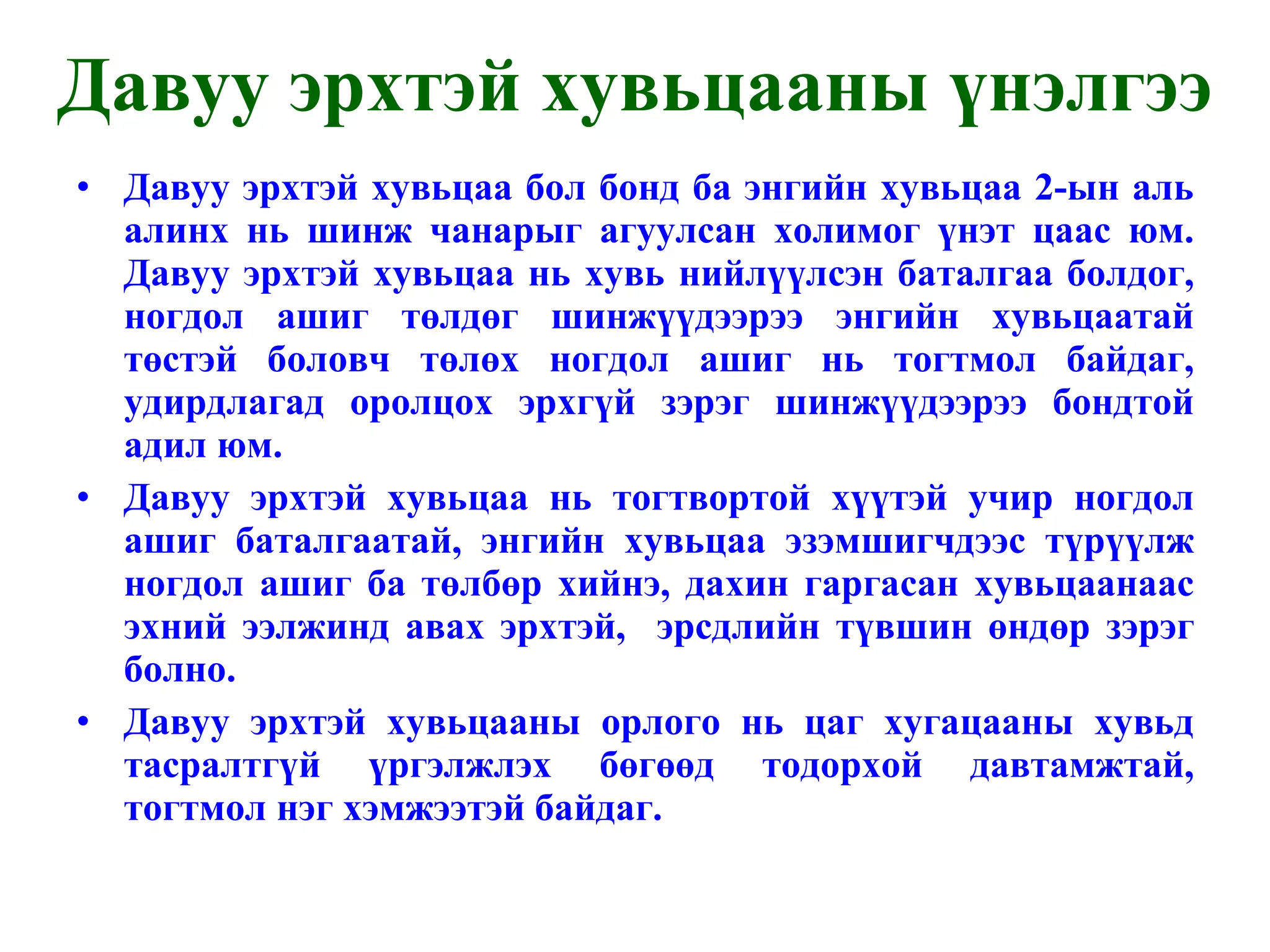 Давуу эрхтэй хувьцаа бол бонд ба энгийн хувьцаа 2-ын аль алинх нь шинж чанарыг агуулсан холимог үнэт цаас юм. Давуу эрхтэй хувьцаа нь хувь нийлүүлсэн баталгаа болдог, ногдол ашиг төлдөг шинжүүдээрээ энгийн хувьцаатай төстэй боловч төлөх ногдол ашиг нь тогтмол байдаг, удирдлагад оролцох эрхгүй зэрэг шинжүүдээрээ бондтой адил юм. Давуу эрхтэй хувьцаа нь тогтвортой хүүтэй учир ногдол ашиг баталгаатай, энгийн хувьцаа эзэмшигчдээс түрүүлж ногдол ашиг ба төлбөр хийнэ, дахин гаргасан хувьцаанаас эхний ээлжинд авах эрхтэй,  эрсдлийн түвшин өндөр зэрэг болно. Давуу эрхтэй хувьцааны орлого нь цаг хугацааны хувьд тасралтгүй үргэлжлэх бөгөөд тодорхой давтамжтай, тогтмол нэг хэмжээтэй байдаг. Давуу эрхтэй хувьцааны үнэлгээ 
