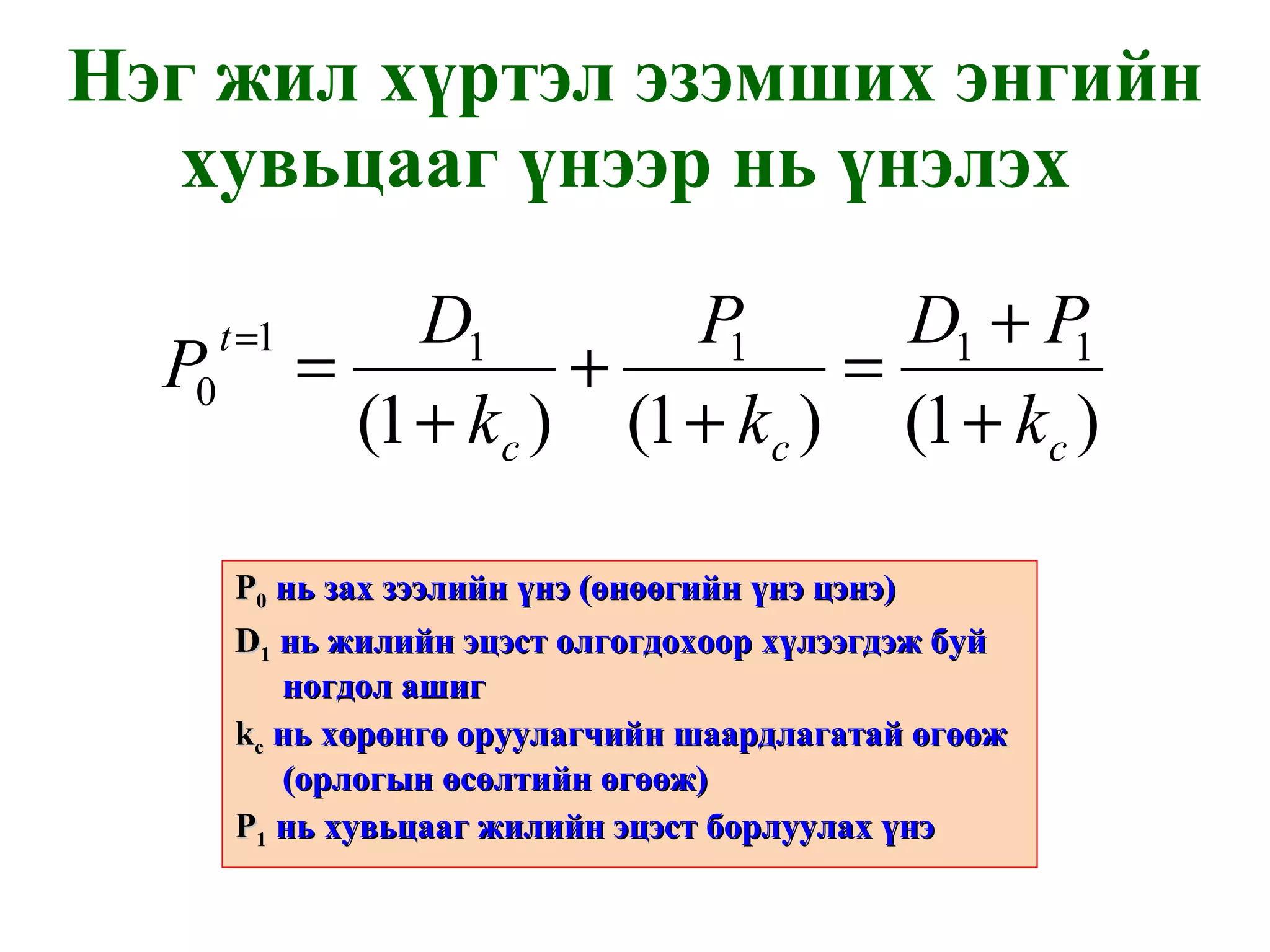 Нэг жил хүртэл эзэмших энгийн хувьцааг үнээр нь үнэлэх  P 0   нь зах зээлийн үнэ  ( өнөөгийн үнэ цэнэ ) D 1   нь жилийн эцэст олгогдохоор хүлээгдэж буй ногдол ашиг k с   нь хөрөнгө оруулагчийн шаардлагатай өгөөж  ( орлогын өсөлтийн өгөөж ) P 1   нь хувьцааг жилийн эцэст борлуулах үнэ 