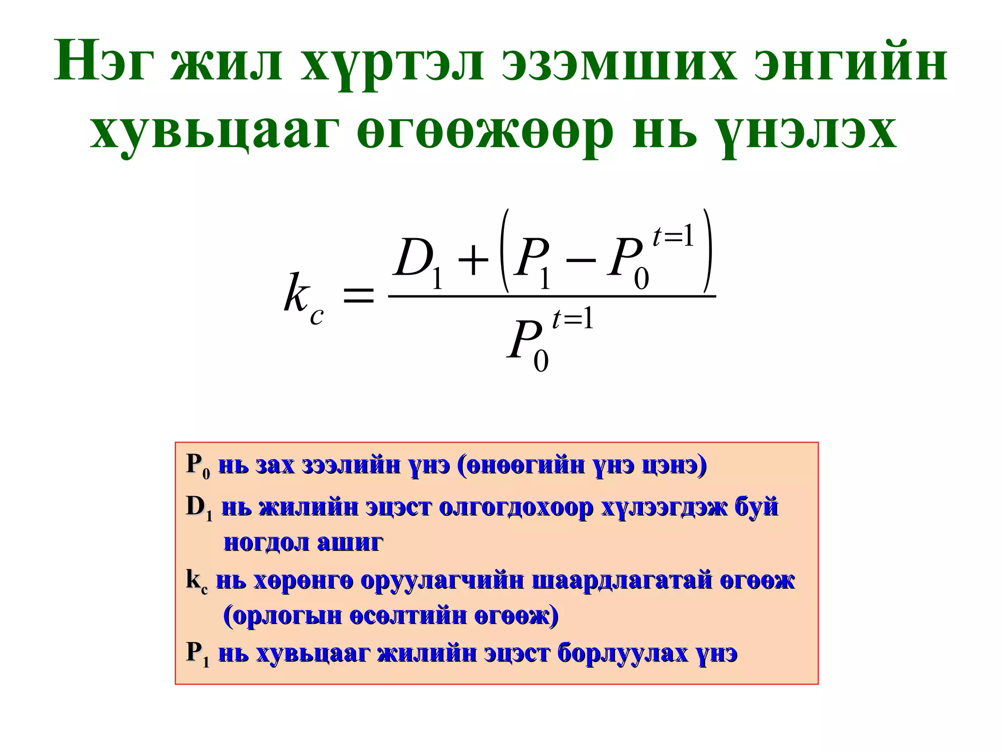 Нэг жил хүртэл эзэмших энгийн хувьцааг өгөөжөөр нь үнэлэх  P 0   нь зах зээлийн үнэ  ( өнөөгийн үнэ цэнэ ) D 1   нь жилийн эцэст олгогдохоор хүлээгдэж буй ногдол ашиг k с   нь хөрөнгө оруулагчийн шаардлагатай өгөөж  ( орлогын өсөлтийн өгөөж ) P 1   нь хувьцааг жилийн эцэст борлуулах үнэ 