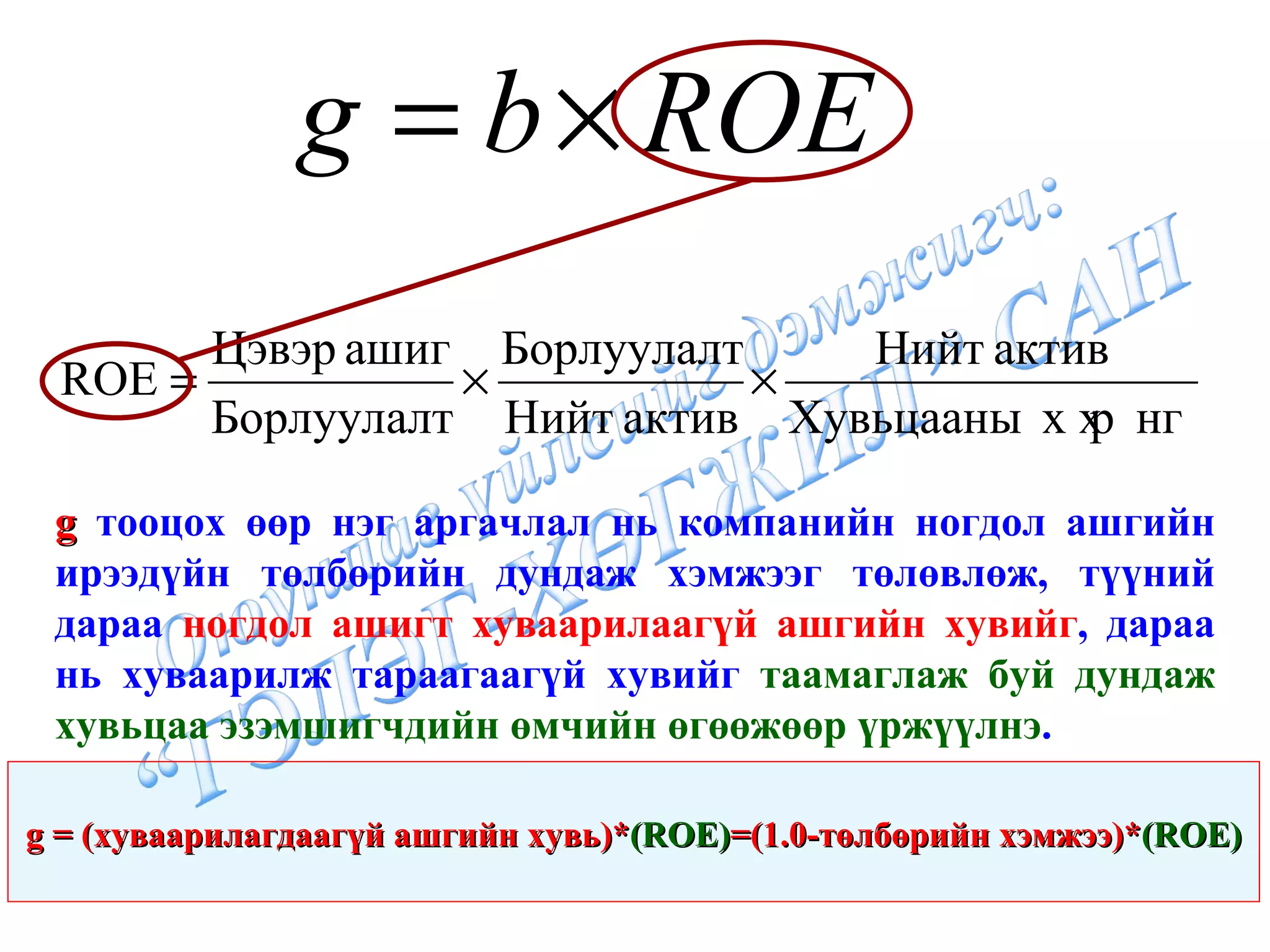 g  тооцох өөр нэг аргачлал нь компанийн ногдол ашгийн ирээдүйн төлбөрийн дундаж хэмжээг төлөвлөж, түүний дараа  ногдол ашигт хуваарилаагүй ашгийн хувийг , дараа нь хуваарилж тараагаагүй хувийг  таамаглаж буй дундаж хувьцаа эзэмшигчдийн өмчийн өгөөжөөр үржүүлнэ . g  =  ( хуваарилагдаагүй ашгийн хувь ) * (ROE) = (1.0- төлбөрийн хэмжээ ) * (ROE) 