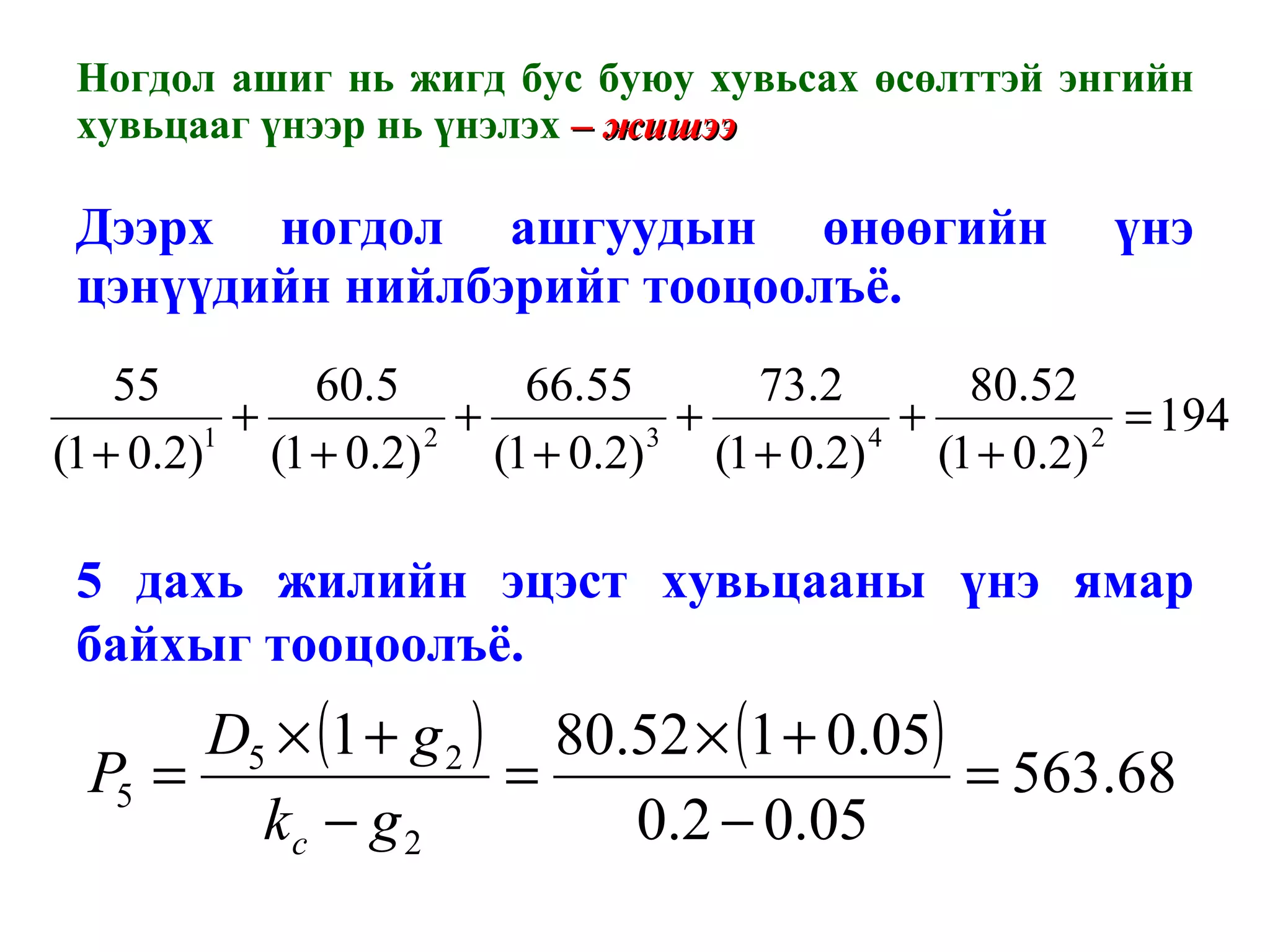 Ногдол ашиг нь жигд бус буюу хувьсах өсөлттэй энгийн хувьцааг үнээр нь үнэлэх  – жишээ  Дээрх ногдол ашгуудын өнөөгийн үнэ цэнүүдийн нийлбэрийг тооцоолъё. 5 дахь жилийн эцэст хувьцааны үнэ ямар байхыг тооцоолъё. 