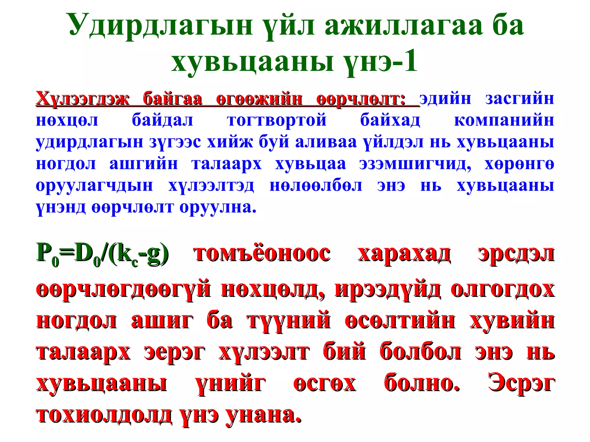 Удирдлагын үйл ажиллагаа ба хувьцааны үнэ -1 Хүлээгдэж байгаа өгөөжийн өөрчлөлт:  эдийн засгийн нөхцөл байдал тогтвортой байхад компанийн удирдлагын зүгээс хийж буй аливаа үйлдэл нь хувьцааны ногдол ашгийн талаарх хувьцаа эзэмшигчид, хөрөнгө оруулагчдын хүлээлтэд нөлөөлбөл энэ нь хувьцааны үнэнд өөрчлөлт оруулна.  P 0 = D 0 /(k c -g)   томъёоноос   харахад эрсдэл өөрчлөгдөөгүй нөхцөлд, ирээдүйд олгогдох ногдол ашиг ба түүний өсөлтийн хувийн талаарх эерэг хүлээлт бий болбол энэ нь хувьцааны үнийг өсгөх болно. Эсрэг тохиолдолд үнэ унана. 
