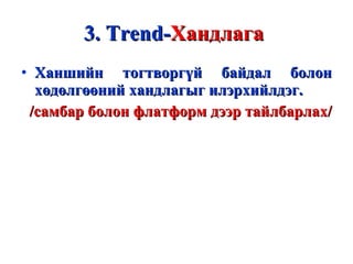 3.  Т rend- Хандлага   Ханшийн тогтворгүй байдал болон хөдөлгөөний хандлагыг илэрхийлдэг.  /самбар болон флатформ дээр тайлбарлах/ 