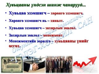 Хувьцааны үндсэн шинж чанарууд... Хувьцаа эзэмшигч –   хөрөнгө эзэмшигч . Хөрөнгө эзэмшигч нь   –  хяналт . Хувьцаа эзэмшигч –  захирлын зөвлөл . Захирлын зөвлөл –  менежмент . Менежментийн зорилго –  х ув ьцааны үнийг өсгөх . 