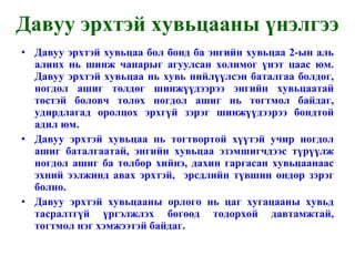 Давуу эрхтэй хувьцаа бол бонд ба энгийн хувьцаа 2-ын аль алинх нь шинж чанарыг агуулсан холимог үнэт цаас юм. Давуу эрхтэй хувьцаа нь хувь нийлүүлсэн баталгаа болдог, ногдол ашиг төлдөг шинжүүдээрээ энгийн хувьцаатай төстэй боловч төлөх ногдол ашиг нь тогтмол байдаг, удирдлагад оролцох эрхгүй зэрэг шинжүүдээрээ бондтой адил юм. Давуу эрхтэй хувьцаа нь тогтвортой хүүтэй учир ногдол ашиг баталгаатай, энгийн хувьцаа эзэмшигчдээс түрүүлж ногдол ашиг ба төлбөр хийнэ, дахин гаргасан хувьцаанаас эхний ээлжинд авах эрхтэй,  эрсдлийн түвшин өндөр зэрэг болно. Давуу эрхтэй хувьцааны орлого нь цаг хугацааны хувьд тасралтгүй үргэлжлэх бөгөөд тодорхой давтамжтай, тогтмол нэг хэмжээтэй байдаг. Давуу эрхтэй хувьцааны үнэлгээ 