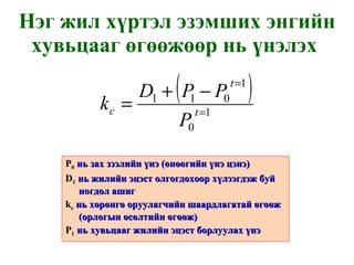 Нэг жил хүртэл эзэмших энгийн хувьцааг өгөөжөөр нь үнэлэх  P 0   нь зах зээлийн үнэ  ( өнөөгийн үнэ цэнэ ) D 1   нь жилийн эцэст олгогдохоор хүлээгдэж буй ногдол ашиг k с   нь хөрөнгө оруулагчийн шаардлагатай өгөөж  ( орлогын өсөлтийн өгөөж ) P 1   нь хувьцааг жилийн эцэст борлуулах үнэ 