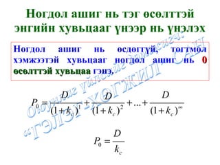 Ногдол ашиг нь өсдөггүй, тогтмол хэмжээтэй хувьцааг ногдол ашиг нь  0   өсөлттэй хувьцаа  гэнэ. Ногдол ашиг нь тэг өсөлттэй энгийн хувьцааг үнээр нь үнэлэх 