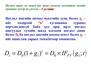 Ногдол ашиг нь жигд бус буюу хувьсах өсөлттэй энгийн хувьцааг үнээр нь үнэлэх  – 1 үе шат Ногдол ашгийн анхны өсөлтийн хувь болох  g 1   – ийг тодорхой  “n”   хугацааны туршид өөрчлөгдөөгүй байх үед орж ирэх ногдол ашгуудыг тухайн жилд олгосон ногдол ашиг болох  D 0   ба ногдол ашгийн анхны өсөлт болох  g 1   – ийг ашиглаж дараах томъёогоор тооцоолно. 