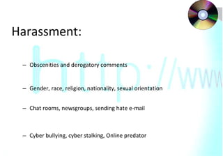 Harassment: Obscenities and derogatory comments Gender, race, religion, nationality, sexual orientation  Chat rooms, newsgroups, sending hate e-mail Cyber bullying, cyber stalking, Online predator 