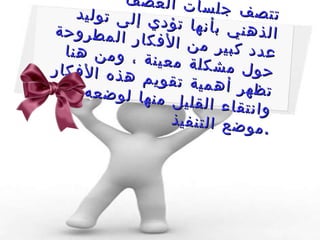   تتصف جلسات العصف الذهني بأنها تؤدي إلى توليد عدد كبير من الأفكار المطروحة حول مشكلة معينة ، ومن هنا تظهر أهمية تقويم هذه الأفكار وانتقاء القليل منها لوضعه موضع التنفيذ  . 