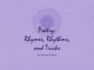Poetry: Rhymes, Rhythms, and Tricks By: Kristina Graham 