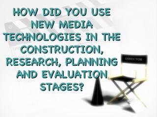 HOW DID YOU USE NEW MEDIA TECHNOLOGIES IN THE CONSTRUCTION, RESEARCH, PLANNING AND EVALUATION STAGES? 