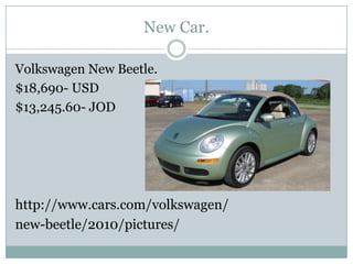 New Car.<br />Volkswagen New Beetle.<br />$18,690- USD<br />$13,245.60- JOD <br />http://www.cars.com/volkswagen/<br />new...