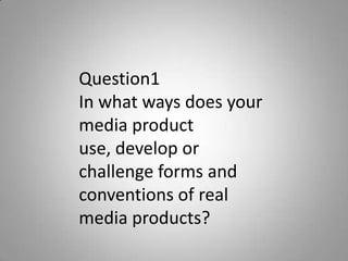 Question1In what ways does your media product use, develop or challenge forms and conventions of real media products? 