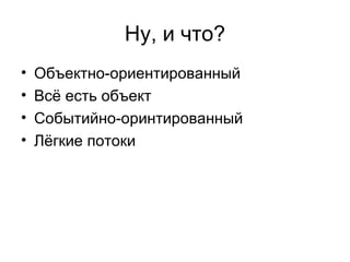 Ну, и что? Объектно-ориентированный Всё есть объект Событийно-оринтированный Лёгкие потоки 