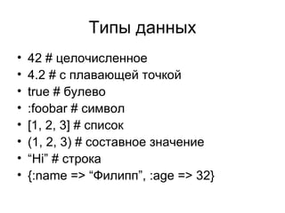 Типы данных 42 #  целочисленное 4.2 #  с плавающей точкой true #  булево :foobar #  символ [1,   2,   3] #  список (1, 2 , 3) #  составное значение “ Hi” #  строка {:name => “ Филипп ”, :age => 32} 