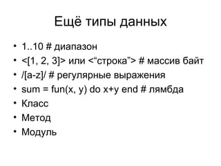 Ещё типы данных 1..10 #  диапазон <[1, 2, 3]>  или  <“ строка ”> #  массив байт /[a-z]/ #  регулярные выражения sum = fun(x, y) do x+y end #  лямбда Класс Метод Модуль 