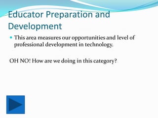 Educator Preparation and DevelopmentThis area measures our opportunities and level of professional development in technology.OH NO! How are we doing in this category?