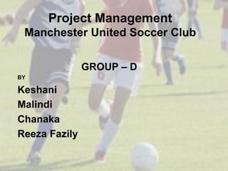 Project Management Manchester United Soccer Club GROUP – D BY Keshani Malindi Chanaka Reeza Fazily 