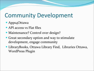 Community Development Apps4Ottawa API access vs Flat files Maintenance? Control over design? Great secondary option and way to stimulate development, engage community LibraryBooks, Ottawa Library Find,  Libraries Ottawa, WordPress Plugin 