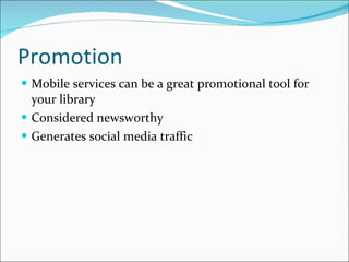 Promotion Mobile services can be a great promotional tool for your library Considered newsworthy Generates social media traffic 