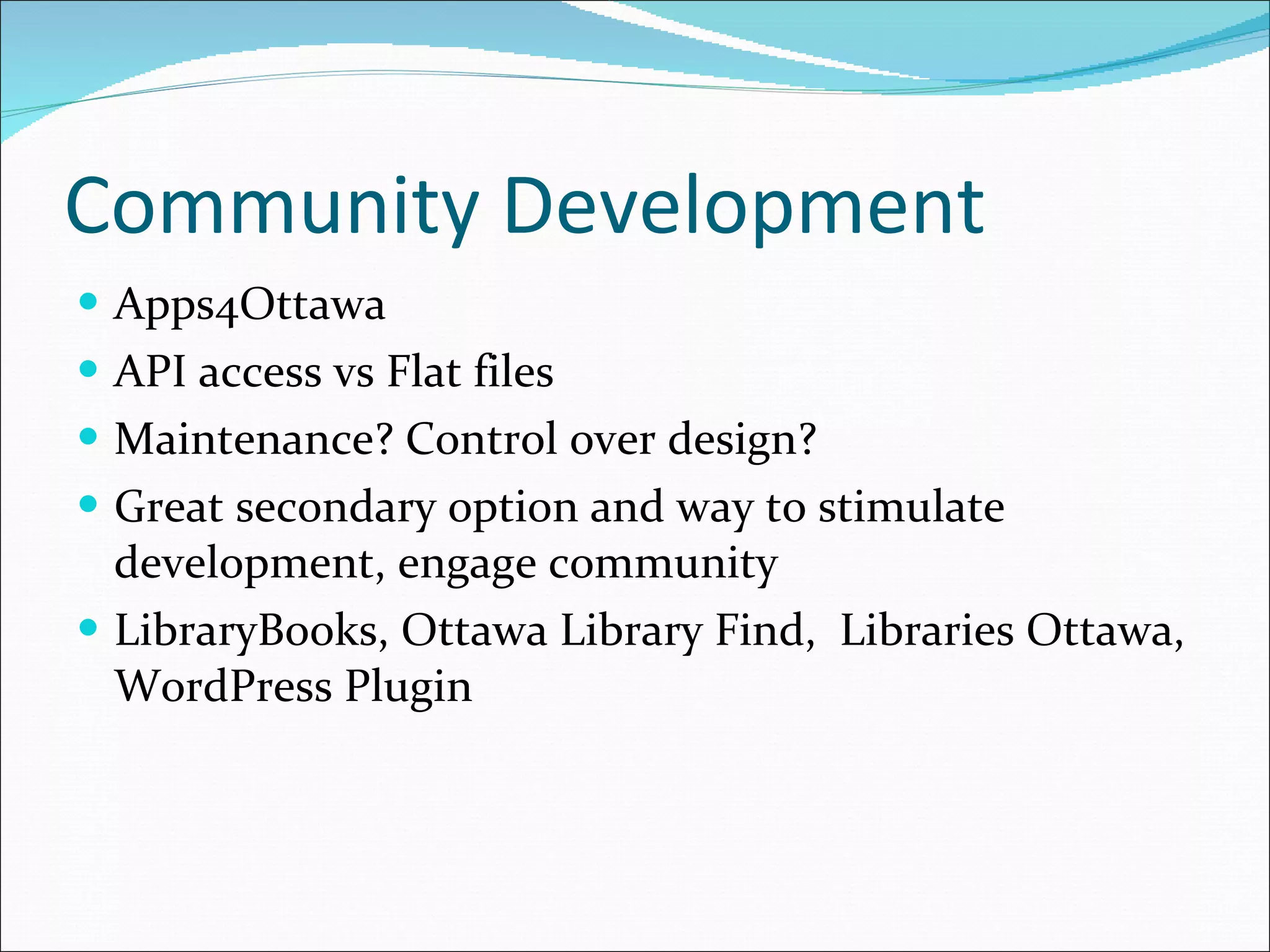 Community Development Apps4Ottawa API access vs Flat files Maintenance? Control over design? Great secondary option and way to stimulate development, engage community LibraryBooks, Ottawa Library Find,  Libraries Ottawa, WordPress Plugin 