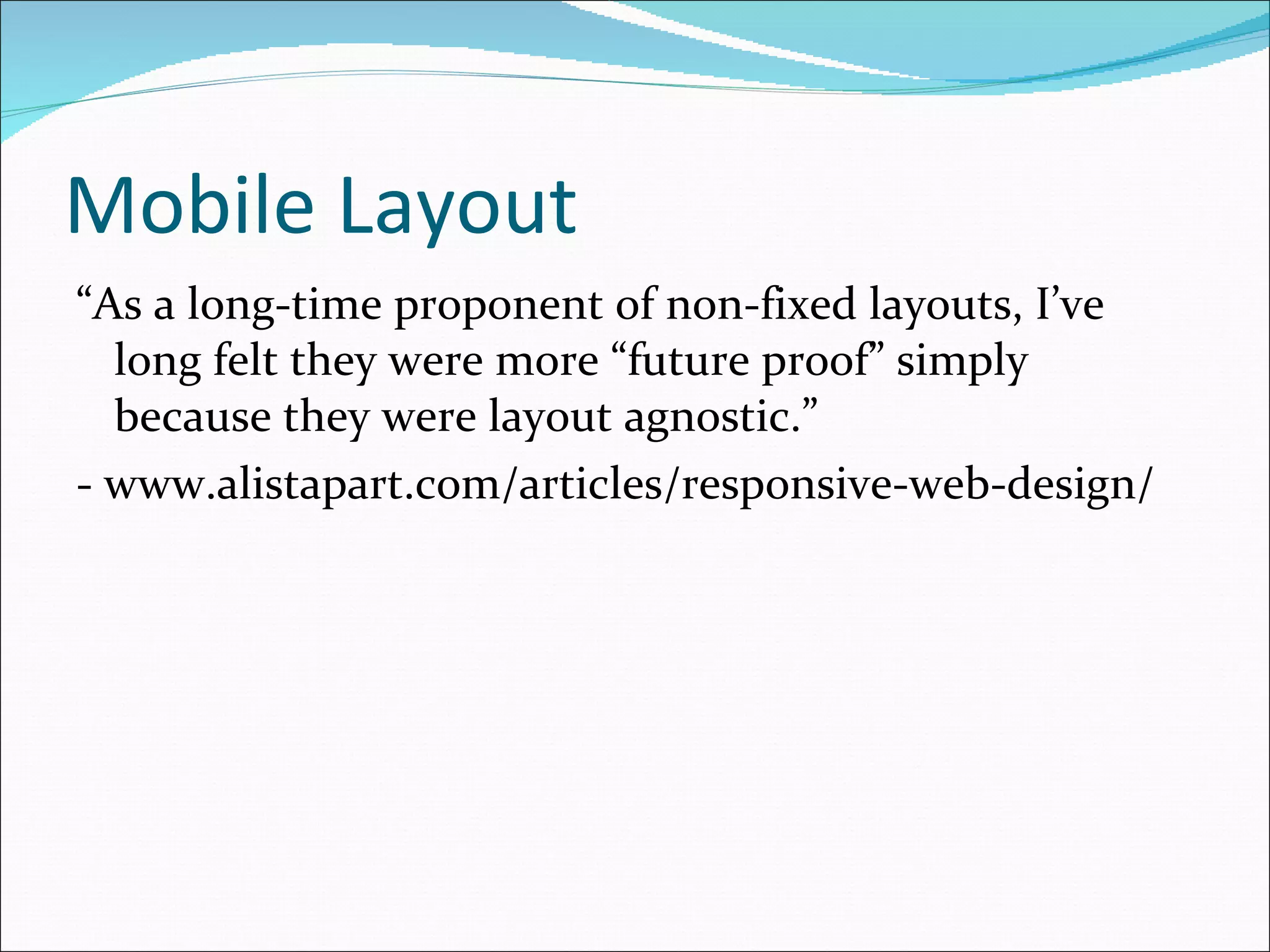 Mobile Layout “ As a long-time proponent of non-fixed layouts, I’ve long felt they were more “future proof” simply because they were layout agnostic.” - www.alistapart.com/articles/responsive-web-design/ 