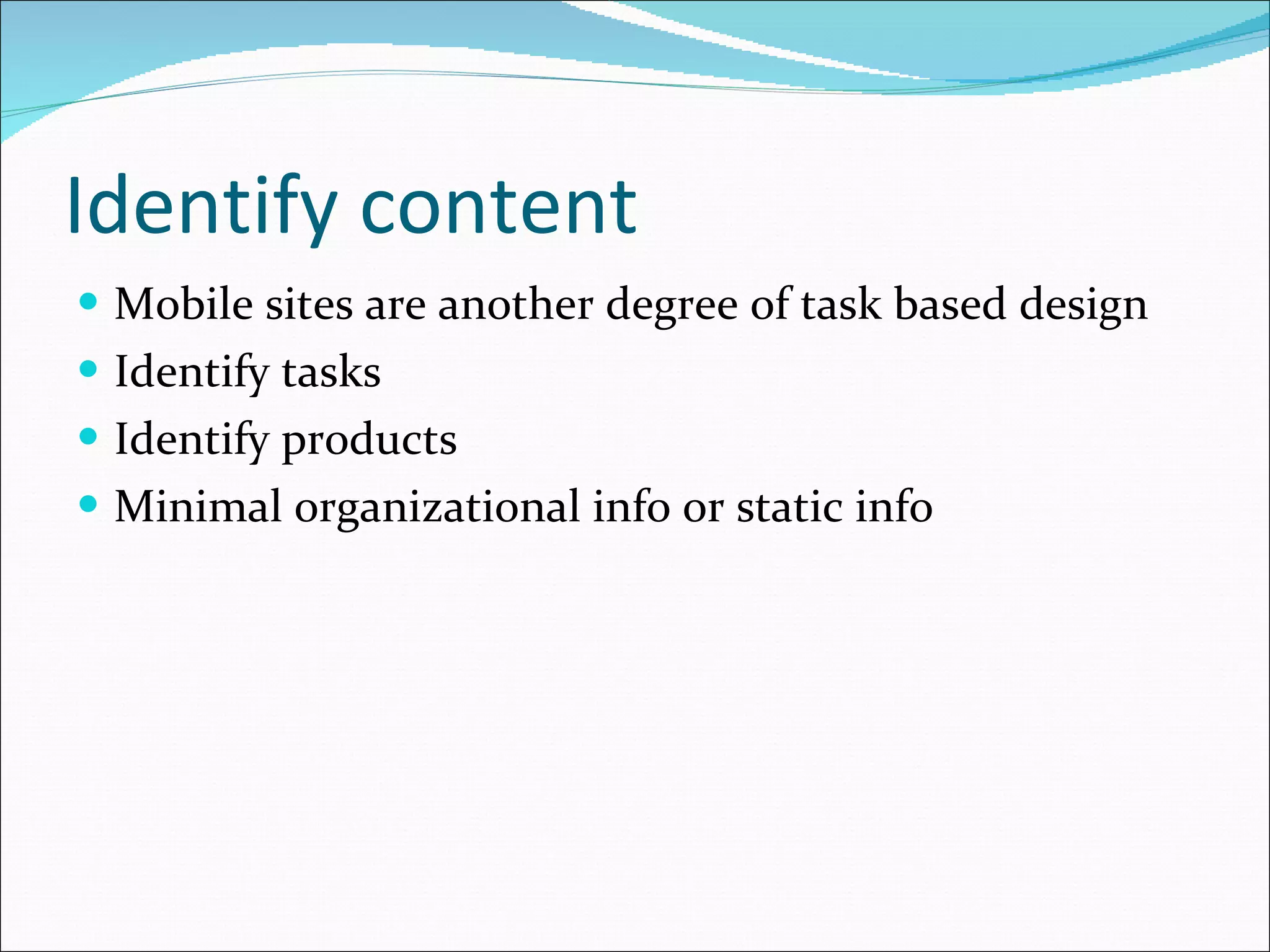 Identify content Mobile sites are another degree of task based design Identify tasks Identify products Minimal organizational info or static info 