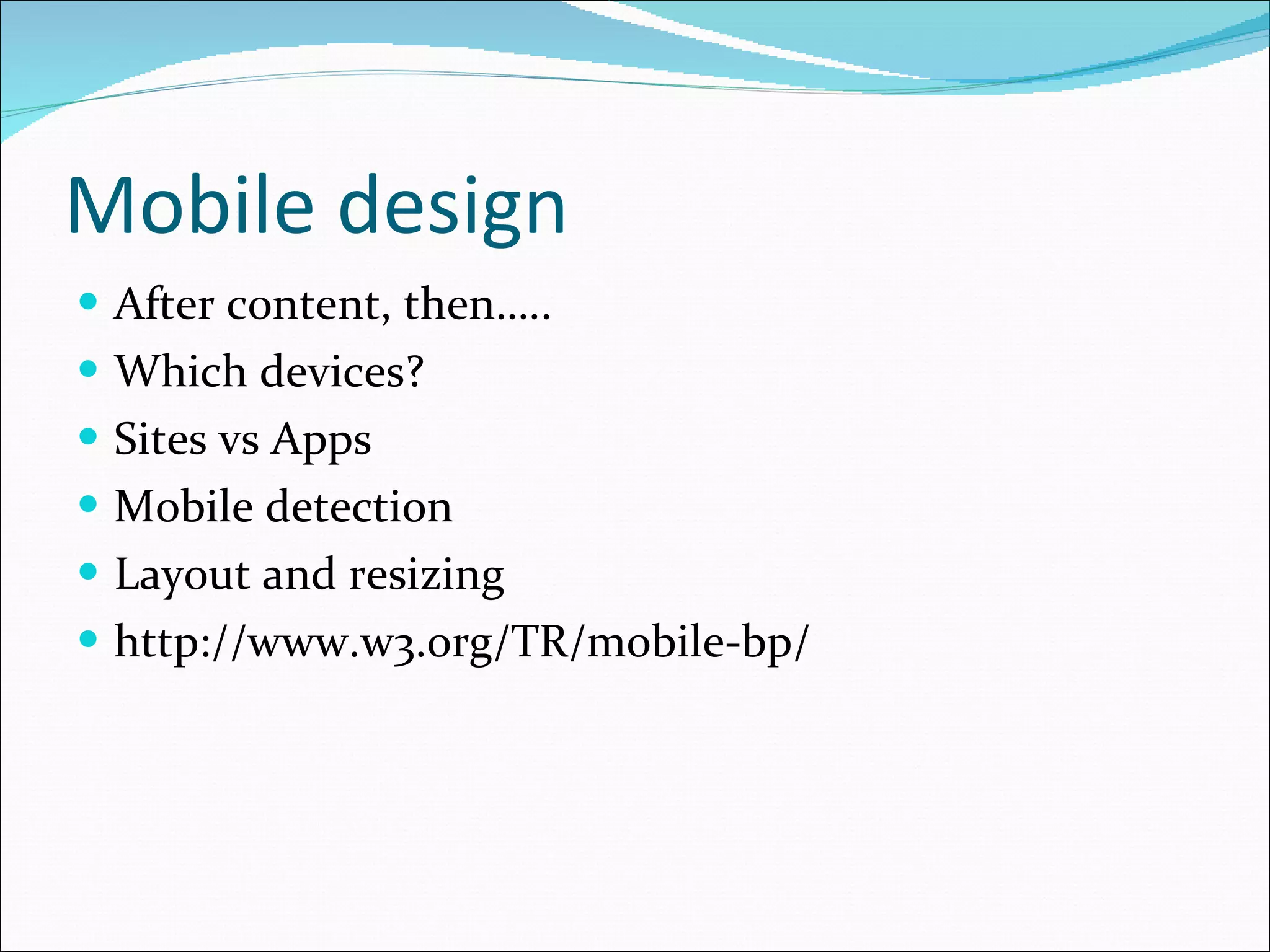 Mobile design After content, then….. Which devices? Sites vs Apps Mobile detection Layout and resizing http://www.w3.org/TR/mobile-bp/ 