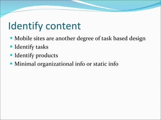 Identify content Mobile sites are another degree of task based design Identify tasks Identify products Minimal organizational info or static info 