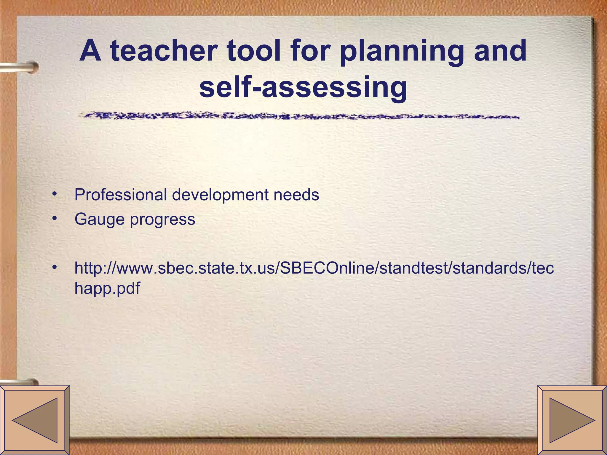 A teacher tool for planning and self-assessing Professional development needs Gauge progress http://www.sbec.state.tx.us/SBECOnline/standtest/standards/techapp.pdf