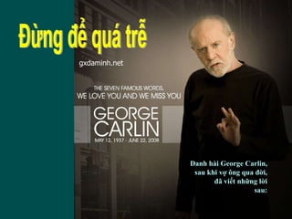 Danh hài George Carlin, sau khi vợ ông qua đời, đã viết những lời sau: Đừng để quá trễ gxdaminh.net 