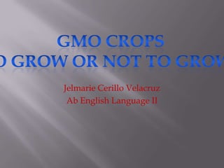 Jelmarie Cerillo Velacruz Ab English Language II GMO CropsTo Grow or Not to Grow? 