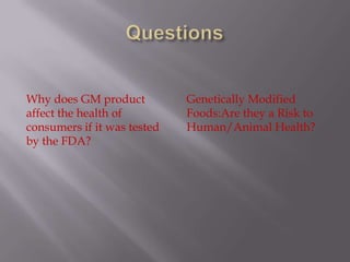 QuestionsWhy does GM product affect the health of consumers if it was tested by the FDA?Genetically Modified Foods:Are they a Risk to Human/Animal Health?