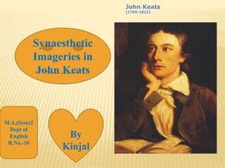 John Keats (1795-1821)  Synaesthetic  Imageries in John Keats M.A.(Sem)2 Dept of English R.No.-10 By  Kinjal 