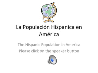 La Populación Hispanica en América The Hispanic Population in America Please click on the speaker button 