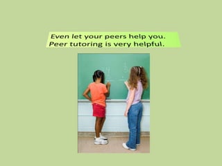 Even let your peers help you.  Peer tutoring is very helpful.