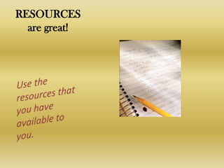 RESOURCES          are great!Use the resources that you have available to you.