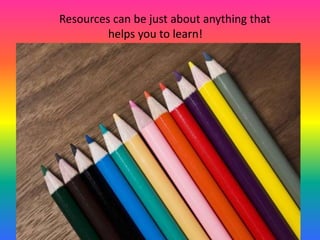 	Resources can be just about anything that 	      helps you to learn!