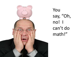 You say, “Oh, no!  I can’t do math!”  