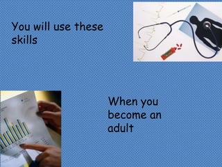 You will use these skillsWhen you become an adult