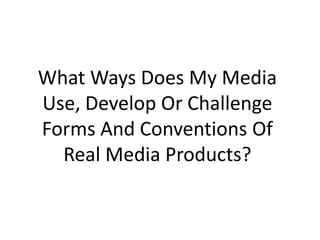 What Ways Does My Media Use, Develop Or Challenge Forms And Conventions Of Real Media Products? 