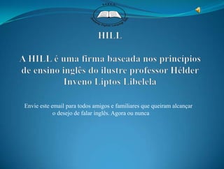 HILLA HILL é uma firma baseada nos princípios de ensino inglês do ilustre professor Hélder  Inveno Liptos Libelela Envie este email para todos amigos e familiares que queiram alcançar  o desejo de falar inglês. Agora ou nunca 