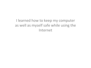 I learned how to keep my computer as well as myself safe while using the Internet 