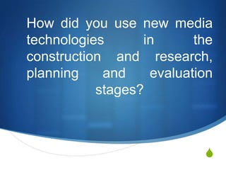 How did you use new media technologies in the construction and research, planning and evaluation stages? 