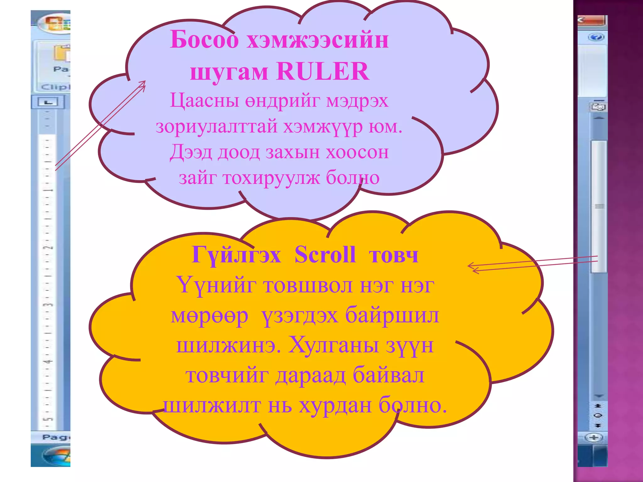 Босоо хэмжээсийн шугам RULERЦаасны өндрийг мэдрэх зориулалттай хэмжүүр юм. Дээд доод захын хоосон зайг тохируулж болноГүйлгэх  Scroll  товчҮүнийг товшвол нэг нэг мөрөөр  үзэгдэх байршил шилжинэ. Хулганы зүүн товчийг дараад байвал шилжилт нь хурдан болно.