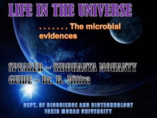 LIFE IN THE UNIVERSE LIFE IN THE UNIVERSE . . . . . . . The microbial evidences . . . . . . . The microbial evidences SPEAKER – SIDDHANTA MOHANTY GUIDE – Dr. B. Mittra SPEAKER – SIDDHANTA MOHANTY GUIDE – Dr. B. Mittra DEPT. OF BIOSCIENCE AND BIOTECHNOLOGY FAKIR MOHAN UNIVERSITY DEPT. OF BIOSCIENCE AND BIOTECHNOLOGY FAKIR MOHAN UNIVERSITY 