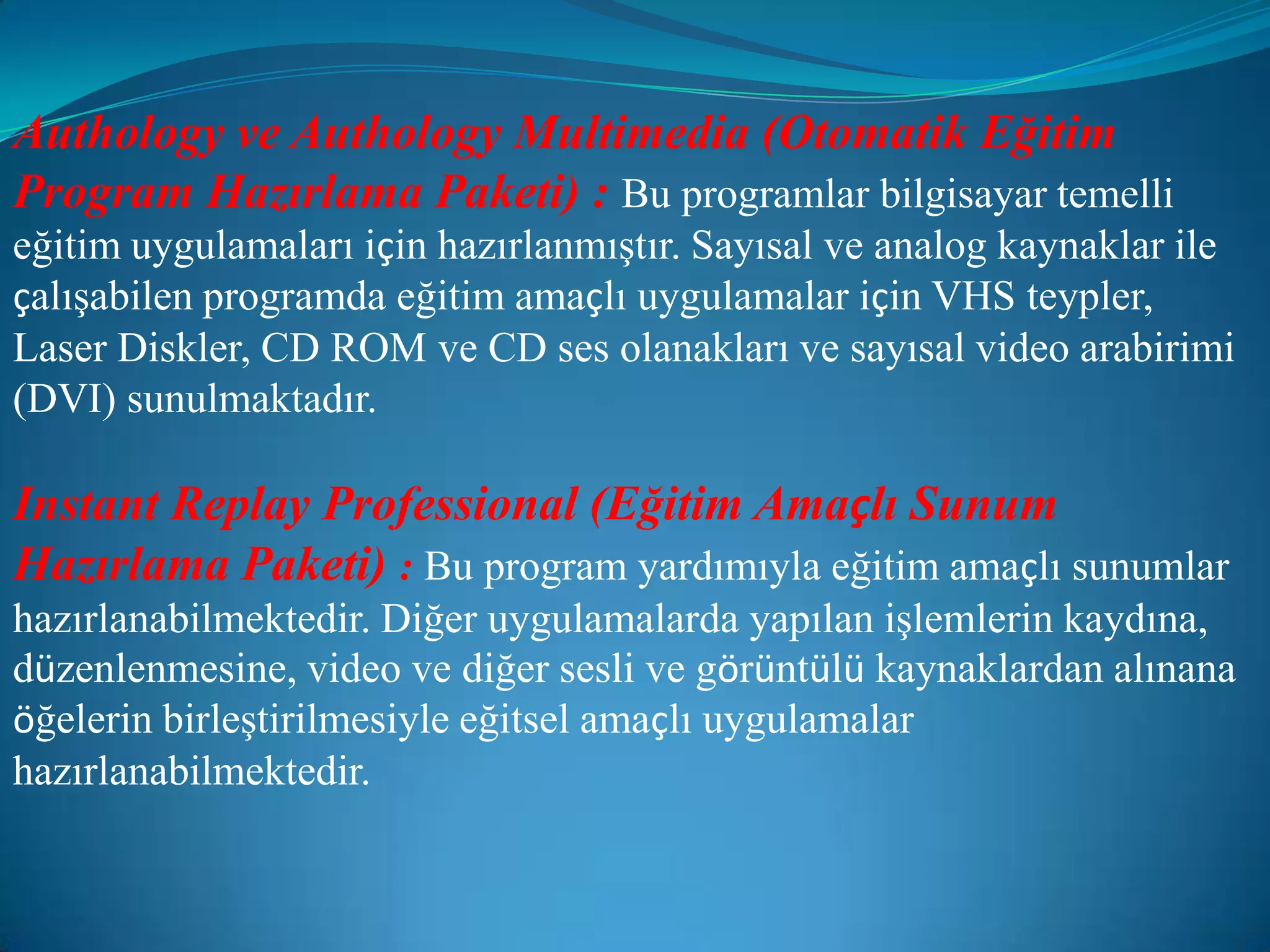 Authology ve Authology Multimedia (Otomatik Eğitim Program Hazırlama Paketi) :Bu programlar bilgisayar temelli eğitim uygulamaları için hazırlanmıştır. Sayısal ve analog kaynaklar ile çalışabilen programda eğitim amaçlı uygulamalar için VHS teypler, Laser Diskler, CD ROM ve CD ses olanakları ve sayısal video arabirimi (DVI) sunulmaktadır.Instant Replay Professional (Eğitim Amaçlı Sunum Hazırlama Paketi) : Bu program yardımıyla eğitim amaçlı sunumlar hazırlanabilmektedir. Diğer uygulamalarda yapılan işlemlerin kaydına, düzenlenmesine, video ve diğer sesli ve görüntülü kaynaklardan alınana öğelerin birleştirilmesiyle eğitsel amaçlı uygulamalar hazırlanabilmektedir.